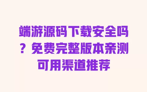 端游源码下载安全吗？免费完整版本亲测可用渠道推荐 一