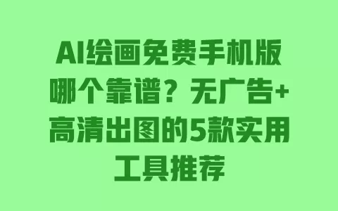 AI绘画免费手机版哪个靠谱?无广告+高清出图的5款实用工具推荐 一