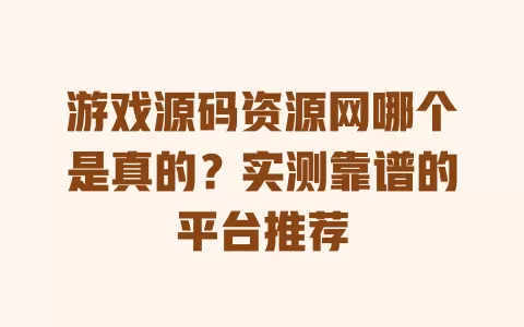 游戏源码资源网哪个是真的？实测靠谱的平台推荐 一