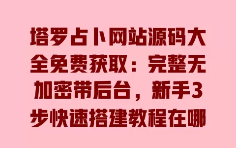 塔罗占卜网站源码大全免费获取:完整无加密带后台,新手3步快速搭建教程在哪找? 一