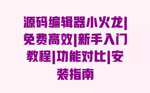 源码编辑器小火龙|免费高效|新手入门教程|功能对比|安装指南 一