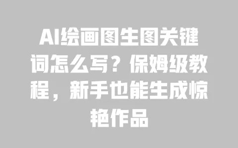 AI绘画图生图关键词怎么写?保姆级教程,新手也能生成惊艳作品 一