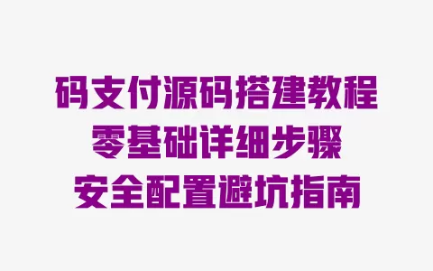 码支付源码搭建教程 零基础详细步骤 安全配置避坑指南 一