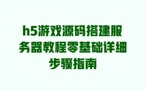 h5游戏源码搭建服务器教程零基础详细步骤指南 一