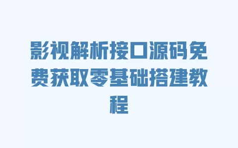 影视解析接口源码免费获取零基础搭建教程 一