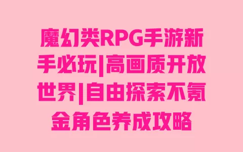 魔幻类RPG手游新手必玩|高画质开放世界|自由探索不氪金角色养成攻略 一