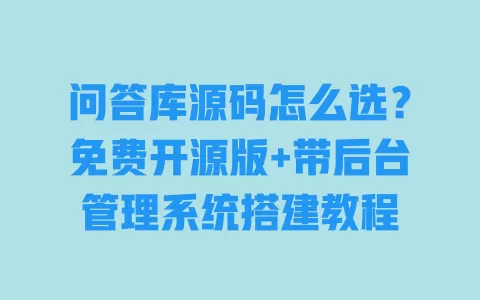 问答库源码怎么选?免费开源版+带后台管理系统搭建教程 一