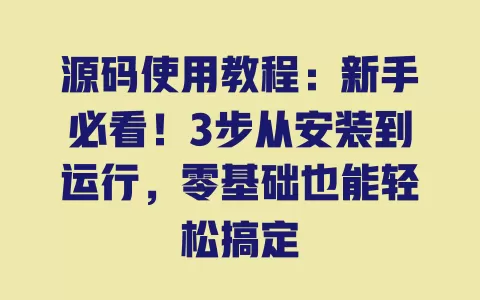 源码使用教程：新手必看！3步从安装到运行，零基础也能轻松搞定 一