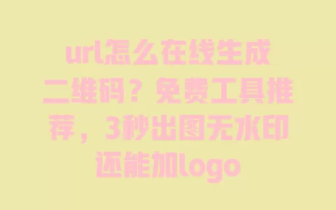 url怎么在线生成二维码?免费工具推荐,3秒出图无水印还能加logo 一