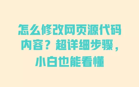 怎么修改网页源代码内容?超详细步骤,小白也能看懂 一