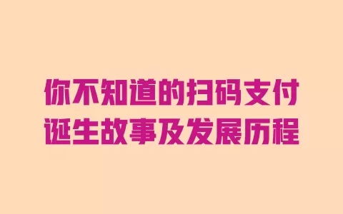 你不知道的扫码支付诞生故事及发展历程 一