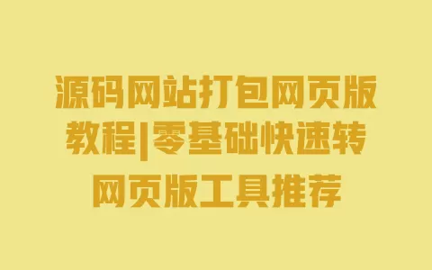 源码网站打包网页版教程|零基础快速转网页版工具推荐 一