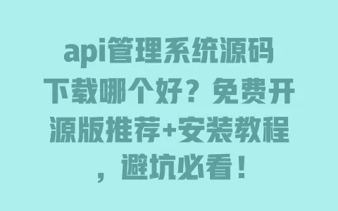 api管理系统源码下载哪个好?免费开源版推荐+安装教程,避坑必看! 一