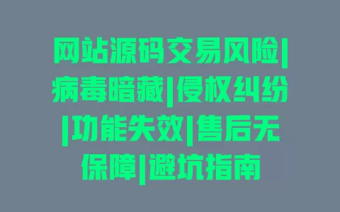 网站源码交易风险|病毒暗藏|侵权纠纷|功能失效|售后无保障|避坑指南 一