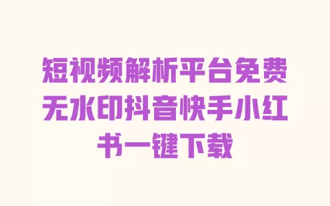 短视频解析平台免费无水印抖音快手小红书一键下载 一