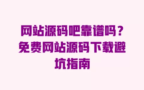 网站源码吧靠谱吗?免费网站源码下载避坑指南 一