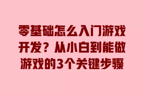 零基础怎么入门游戏开发?从小白到能做游戏的3个关键步骤 一
