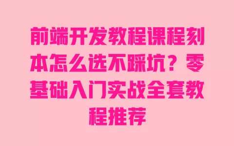 前端开发教程课程刻本怎么选不踩坑？零基础入门实战全套教程推荐 一