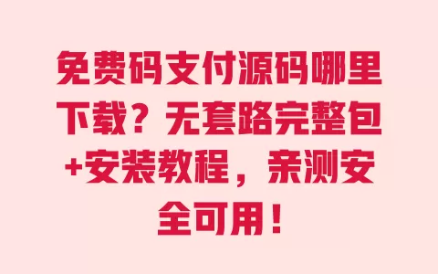 免费码支付源码哪里下载?无套路完整包+安装教程,亲测安全可用! 一