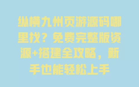 纵横九州页游源码哪里找?免费完整版资源+搭建全攻略,新手也能轻松上手 一