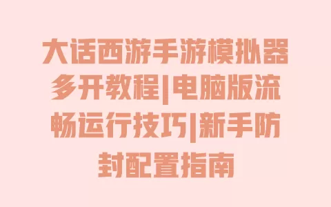 大话西游手游模拟器多开教程|电脑版流畅运行技巧|新手防封配置指南 一
