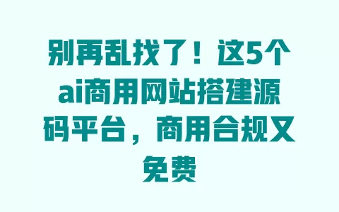 别再乱找了！这5个ai商用网站搭建源码平台，商用合规又免费 一