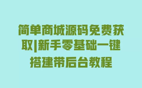 简单商城源码免费获取|新手零基础一键搭建带后台教程 一