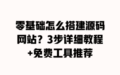 零基础怎么搭建源码网站?3步详细教程+免费工具推荐 一