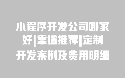 小程序开发公司哪家好|靠谱推荐|定制开发案例及费用明细 一