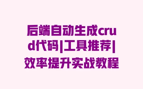 后端自动生成crud代码|工具推荐|效率提升实战教程 一