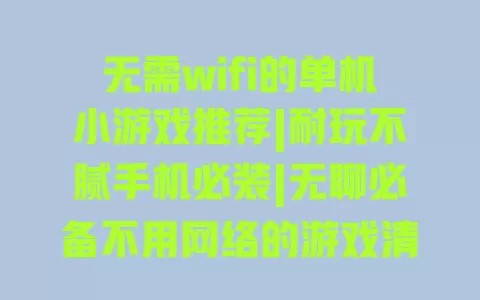 无需wifi的单机小游戏推荐|耐玩不腻手机必装|无聊必备不用网络的游戏清单 一