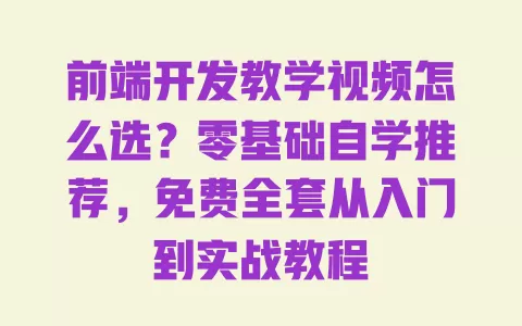 前端开发教学视频怎么选?零基础自学推荐,免费全套从入门到实战教程 一