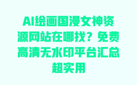 AI绘画国漫女神资源网站在哪找?免费高清无水印平台汇总超实用 一