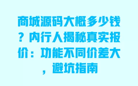 商城源码大概多少钱？内行人揭秘真实报价：功能不同价差大，避坑指南 一