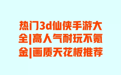 热门3d仙侠手游大全|高人气耐玩不氪金|画质天花板推荐 一
