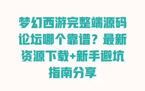梦幻西游完整端源码论坛哪个靠谱？最新资源下载+新手避坑指南分享 一