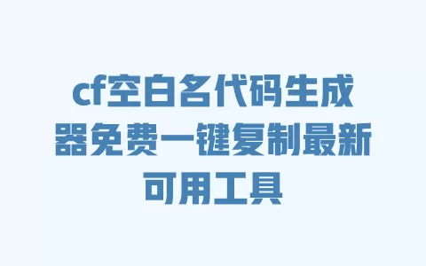 cf空白名代码生成器免费一键复制最新可用工具 一