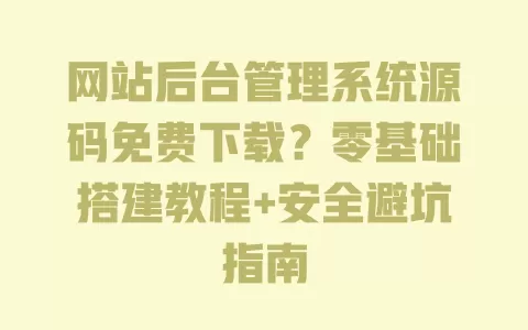 网站后台管理系统源码免费下载?零基础搭建教程+安全避坑指南 一