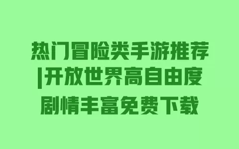 热门冒险类手游推荐|开放世界高自由度剧情丰富免费下载 一