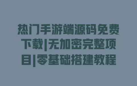 热门手游端源码免费下载|无加密完整项目|零基础搭建教程 一
