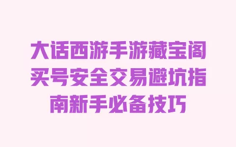 大话西游手游藏宝阁买号安全交易避坑指南新手必备技巧 一