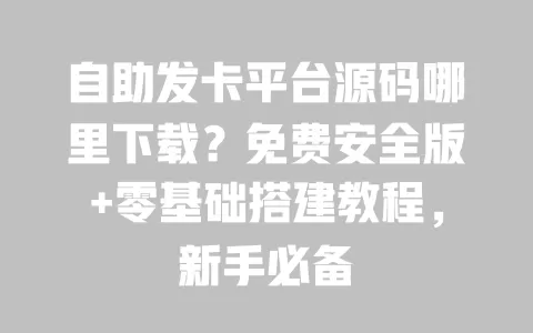 自助发卡平台源码哪里下载？免费安全版+零基础搭建教程，新手必备 一