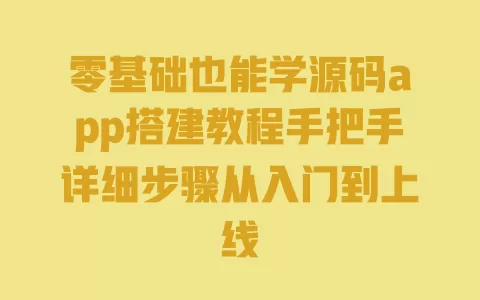 零基础也能学源码app搭建教程手把手详细步骤从入门到上线 一