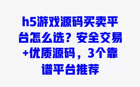 h5游戏源码买卖平台怎么选?安全交易+优质源码,3个靠谱平台推荐 一