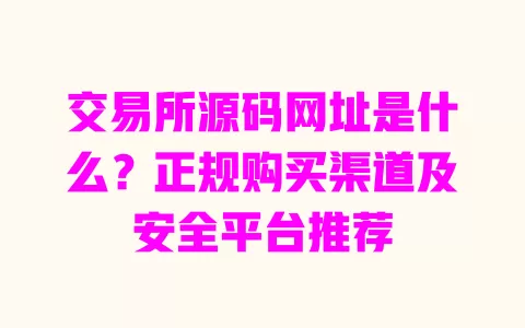 交易所源码网址是什么?正规购买渠道及安全平台推荐 一