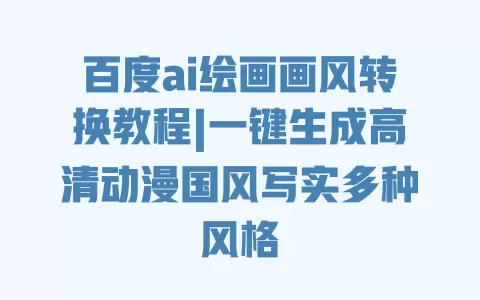 百度ai绘画画风转换教程|一键生成高清动漫国风写实多种风格 一