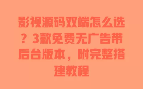 影视源码双端怎么选？3款免费无广告带后台版本，附完整搭建教程 一