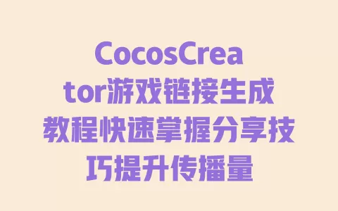 CocosCreator游戏链接生成教程快速掌握分享技巧提升传播量 一