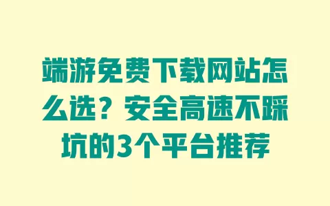 端游免费下载网站怎么选?安全高速不踩坑的3个平台推荐 一