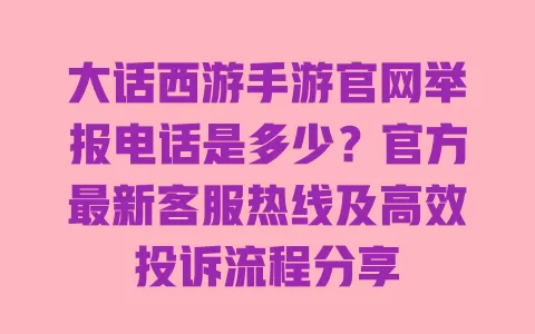 大话西游手游官网举报电话是多少？官方最新客服热线及高效投诉流程分享 一